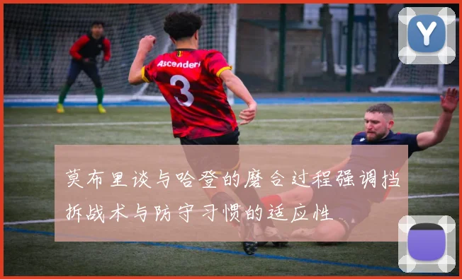 莫布里谈与哈登的磨合过程强调挡拆战术与防守习惯的适应性