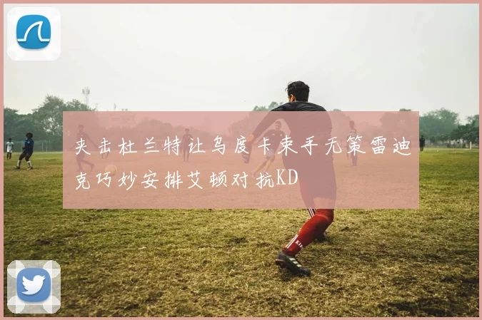 夹击杜兰特让乌度卡束手无策雷迪克巧妙安排艾顿对抗KD