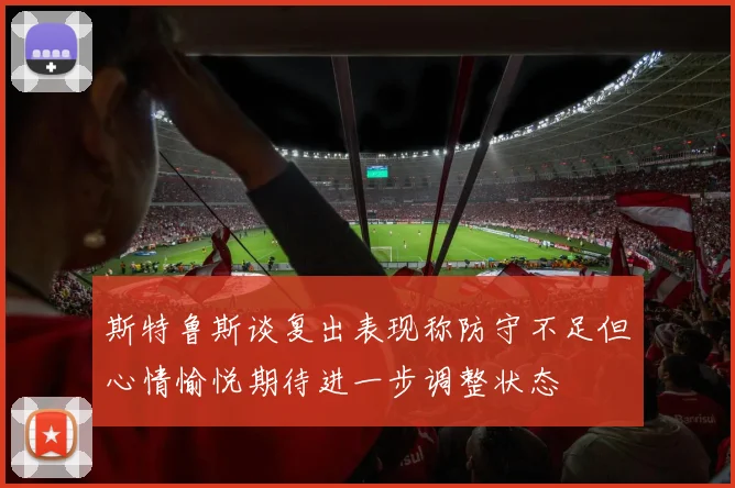 斯特鲁斯谈复出表现称防守不足但心情愉悦期待进一步调整状态