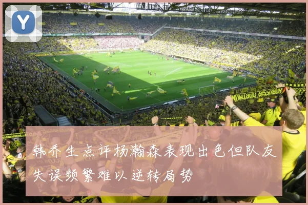 韩乔生点评杨瀚森表现出色但队友失误频繁难以逆转局势