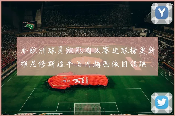 非欧洲球员欧冠淘汰赛进球榜更新维尼修斯追平马内梅西依旧领跑