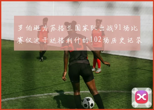 罗伯逊为苏格兰国家队出战91场比赛仅次于达格利什的102场历史记录