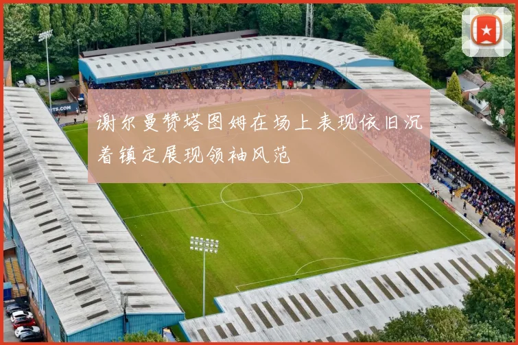 谢尔曼赞塔图姆在场上表现依旧沉着镇定展现领袖风范