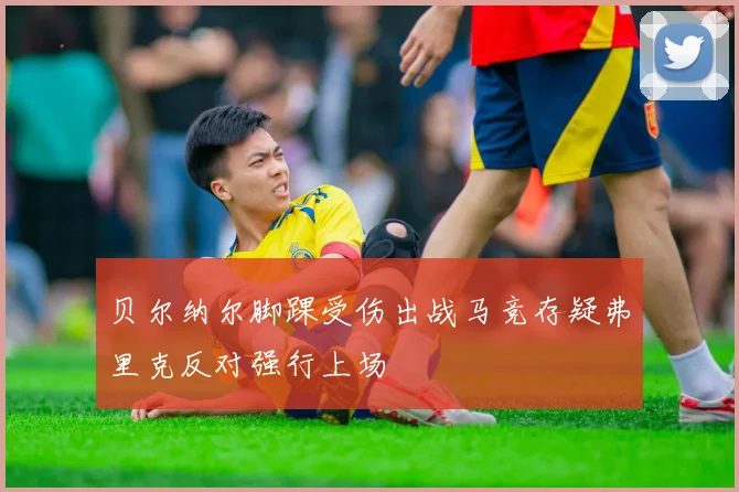 贝尔纳尔脚踝受伤出战马竞存疑弗里克反对强行上场