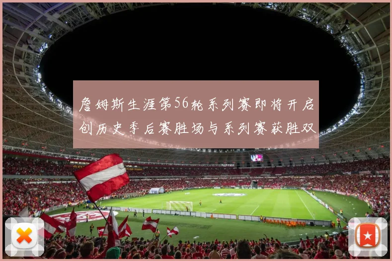詹姆斯生涯第56轮系列赛即将开启创历史季后赛胜场与系列赛获胜双料第一