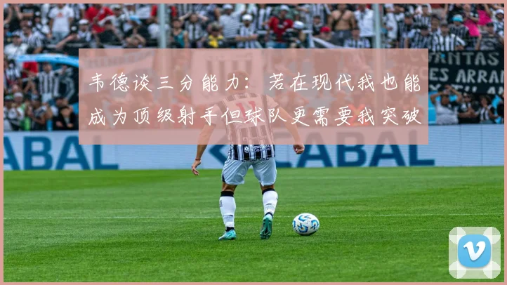 韦德谈三分能力：若在现代我也能成为顶级射手但球队更需要我突破