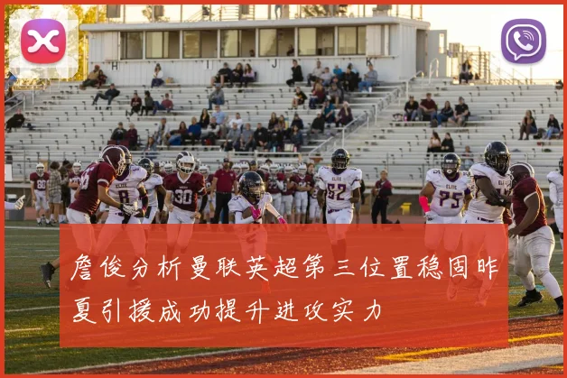 詹俊分析曼联英超第三位置稳固昨夏引援成功提升进攻实力