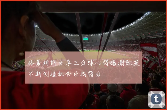 格莱姆斯分享三分球心得感谢队友不断创造机会让我得分
