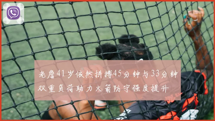 老詹41岁依然拼搏45分钟与33分钟双重负荷助力火箭防守强度提升