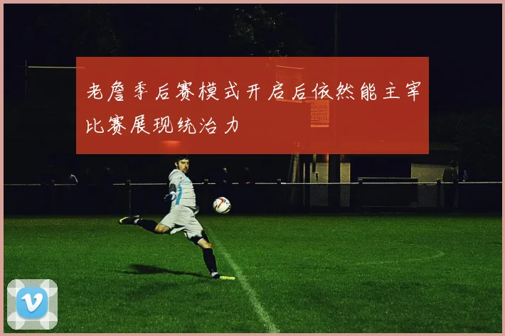 老詹季后赛模式开启后依然能主宰比赛展现统治力