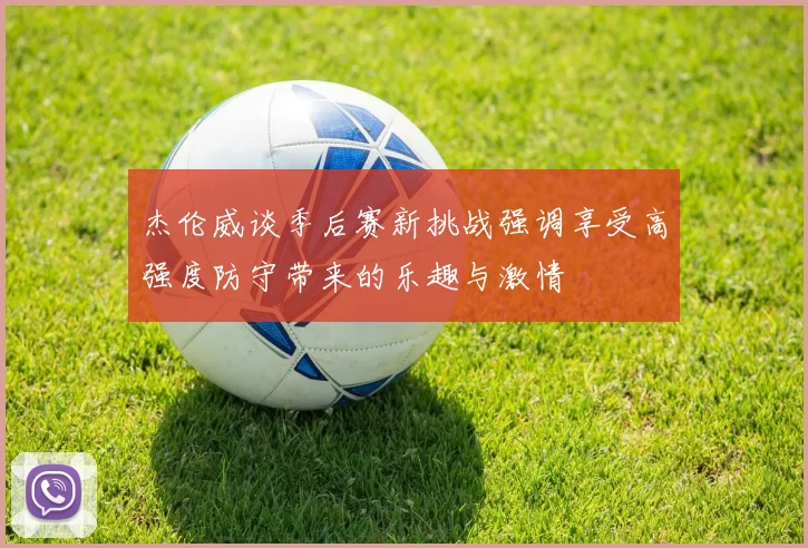 杰伦威谈季后赛新挑战强调享受高强度防守带来的乐趣与激情