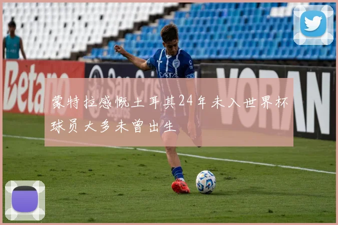 蒙特拉感慨土耳其24年未入世界杯球员大多未曾出生