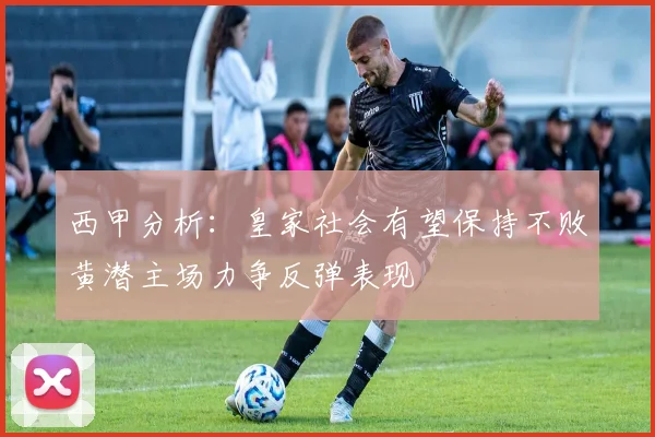 西甲分析：皇家社会有望保持不败黄潜主场力争反弹表现