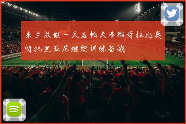 米兰放假一天后帕夫洛维奇拉比奥特托里亚尼继续训练备战