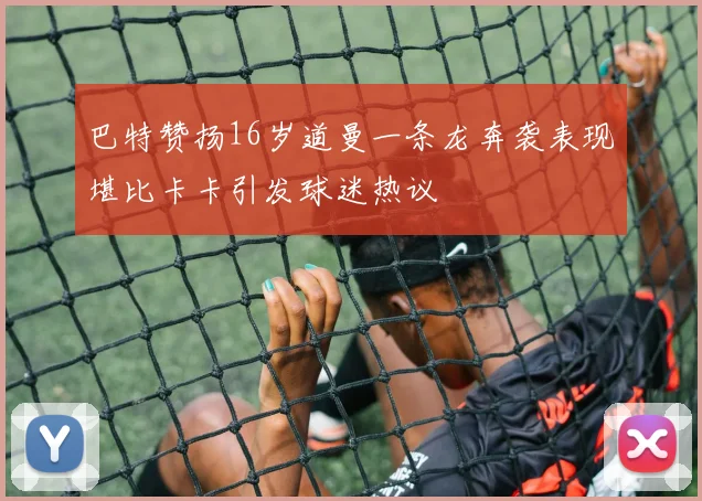 巴特赞扬16岁道曼一条龙奔袭表现堪比卡卡引发球迷热议