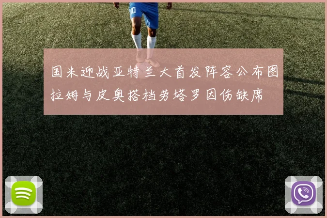 国米迎战亚特兰大首发阵容公布图拉姆与皮奥搭档劳塔罗因伤缺席
