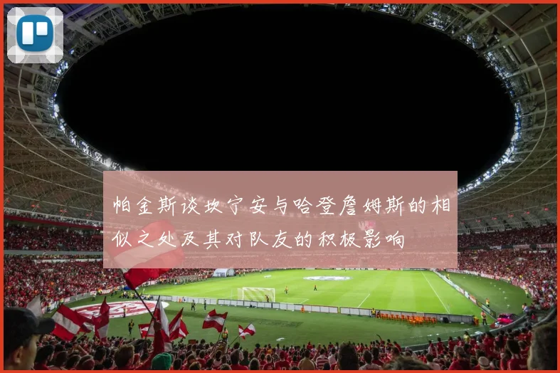 帕金斯谈坎宁安与哈登詹姆斯的相似之处及其对队友的积极影响