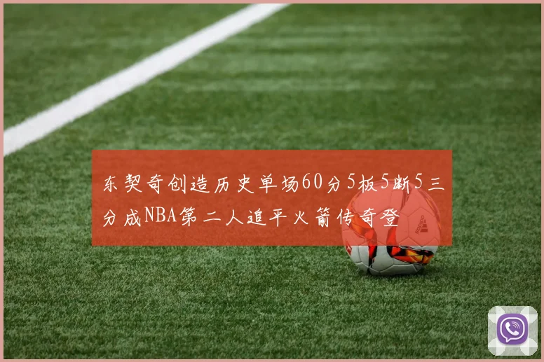 东契奇创造历史单场60分5板5断5三分成NBA第二人追平火箭传奇登