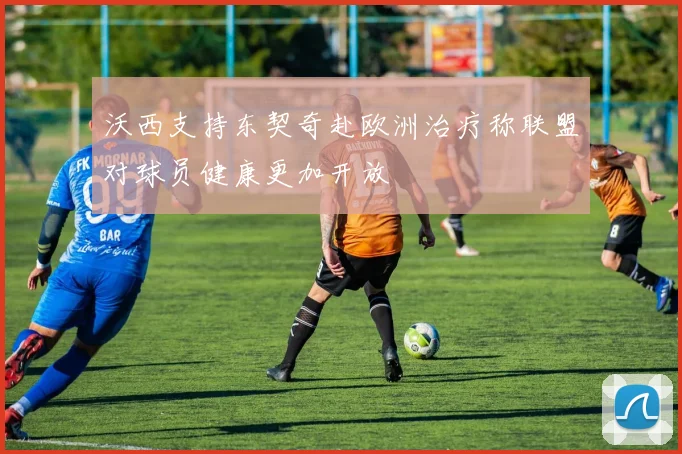 沃西支持东契奇赴欧洲治疗称联盟对球员健康更加开放